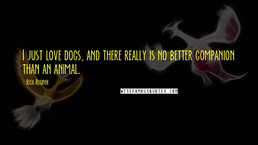 Rita Rudner Quotes: I just love dogs, and there really is no better companion than an animal.