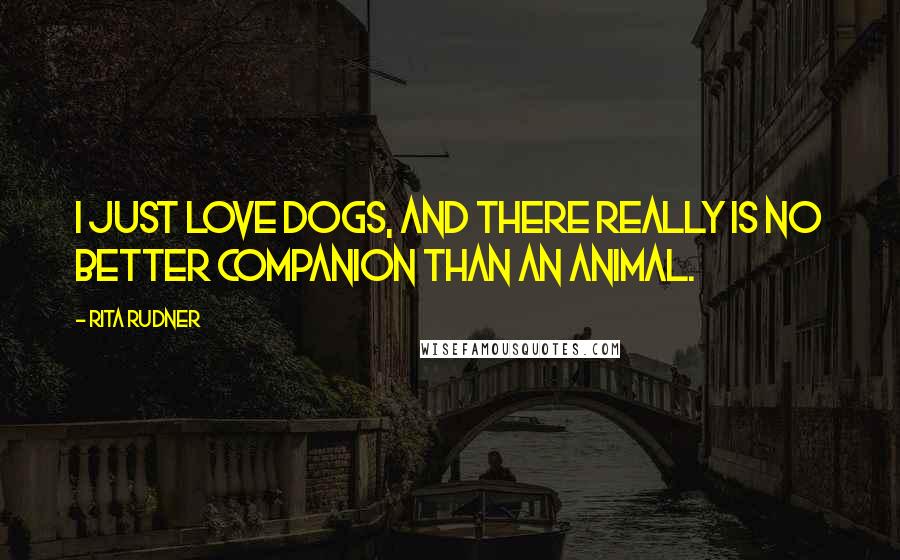 Rita Rudner Quotes: I just love dogs, and there really is no better companion than an animal.