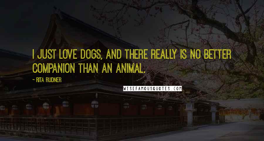 Rita Rudner Quotes: I just love dogs, and there really is no better companion than an animal.