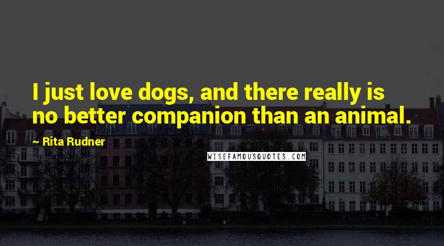 Rita Rudner Quotes: I just love dogs, and there really is no better companion than an animal.