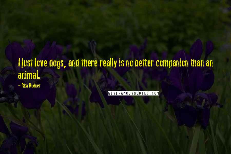 Rita Rudner Quotes: I just love dogs, and there really is no better companion than an animal.