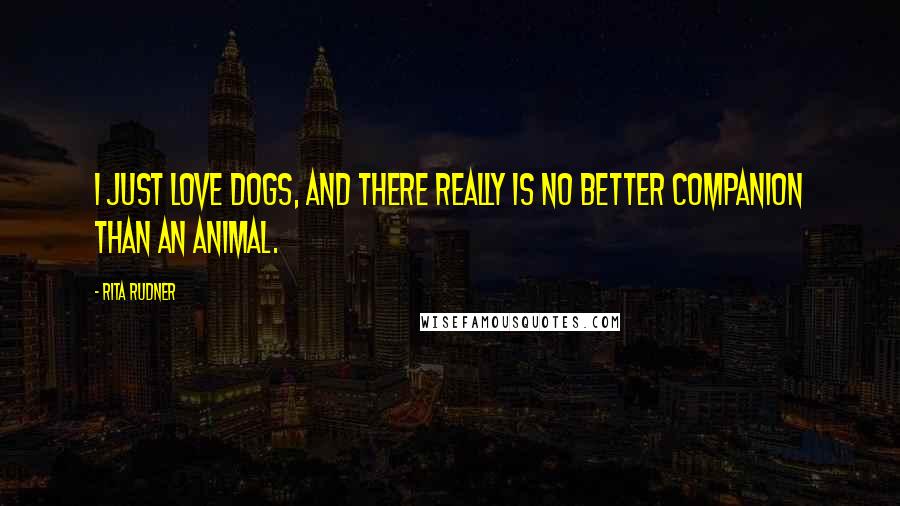 Rita Rudner Quotes: I just love dogs, and there really is no better companion than an animal.