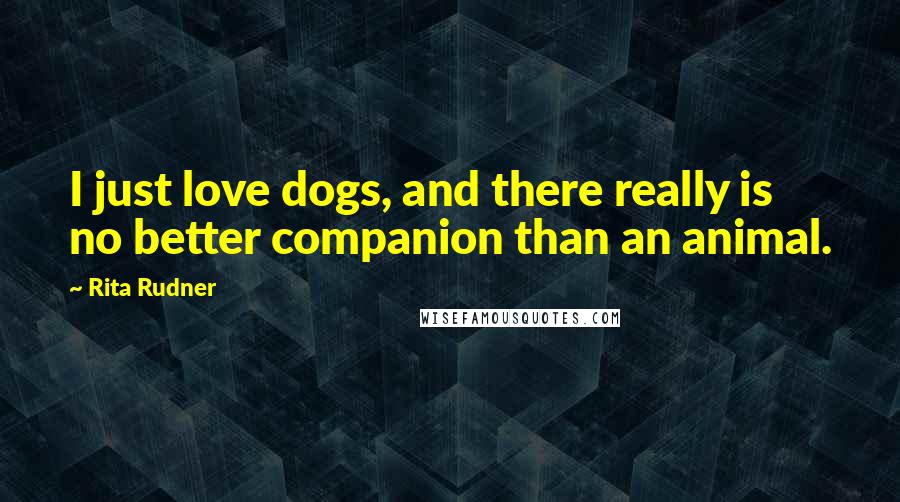 Rita Rudner Quotes: I just love dogs, and there really is no better companion than an animal.