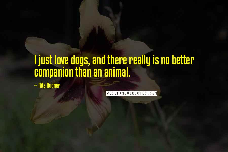 Rita Rudner Quotes: I just love dogs, and there really is no better companion than an animal.