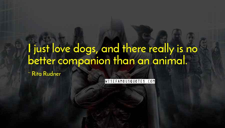 Rita Rudner Quotes: I just love dogs, and there really is no better companion than an animal.