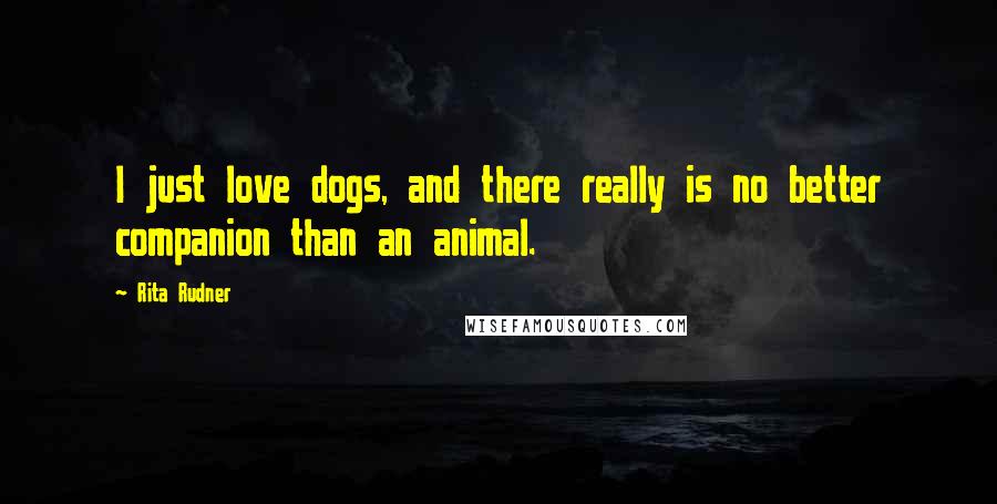 Rita Rudner Quotes: I just love dogs, and there really is no better companion than an animal.