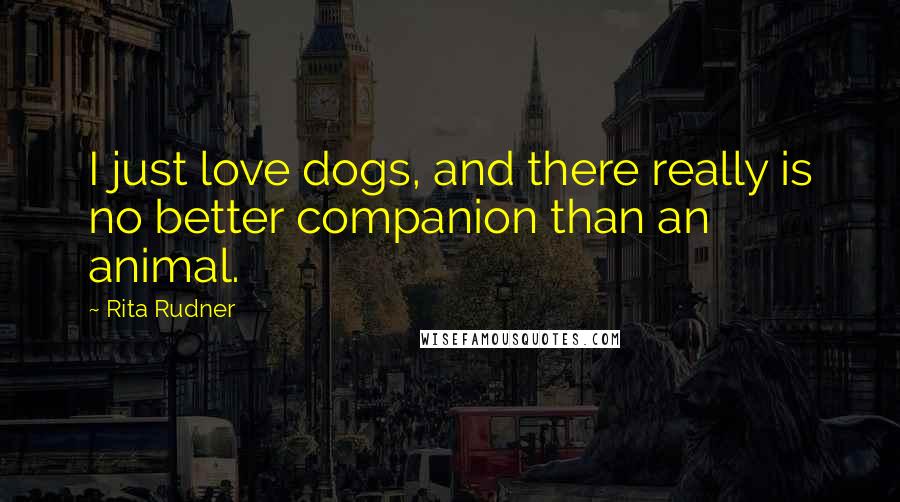 Rita Rudner Quotes: I just love dogs, and there really is no better companion than an animal.