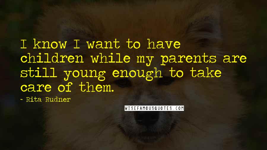 Rita Rudner Quotes: I know I want to have children while my parents are still young enough to take care of them.