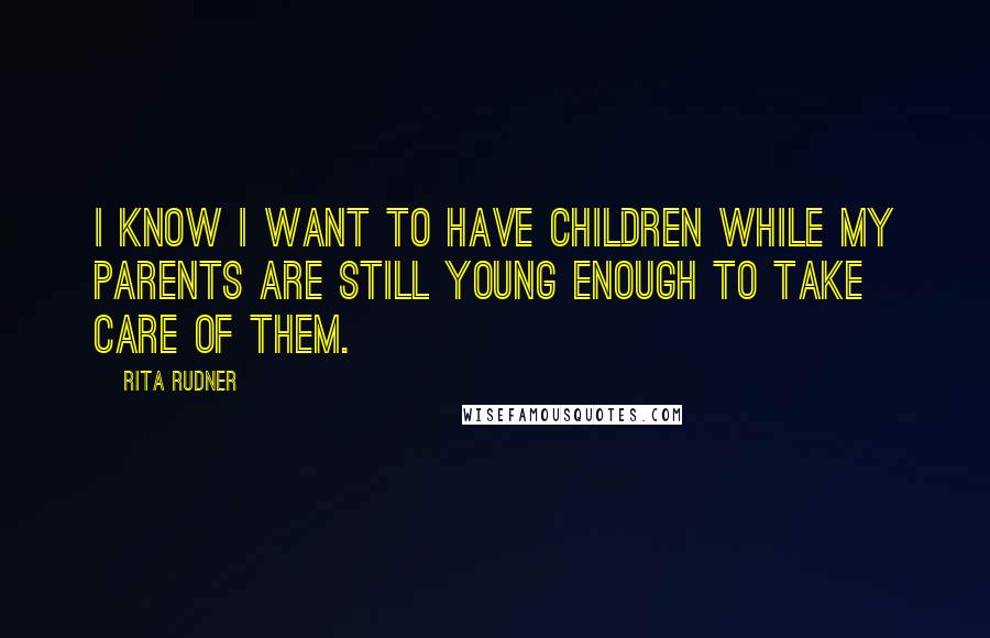 Rita Rudner Quotes: I know I want to have children while my parents are still young enough to take care of them.