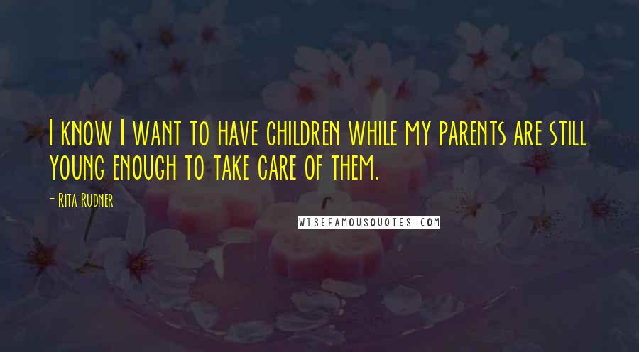 Rita Rudner Quotes: I know I want to have children while my parents are still young enough to take care of them.