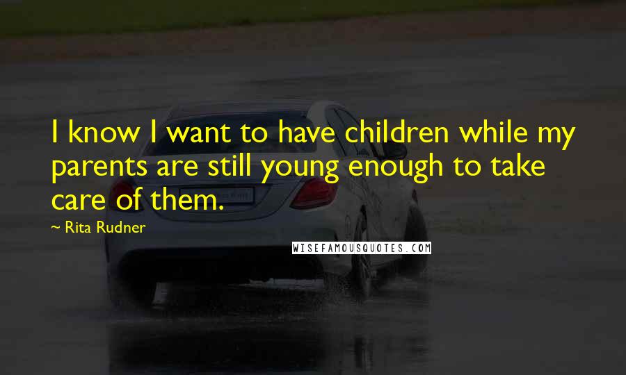 Rita Rudner Quotes: I know I want to have children while my parents are still young enough to take care of them.