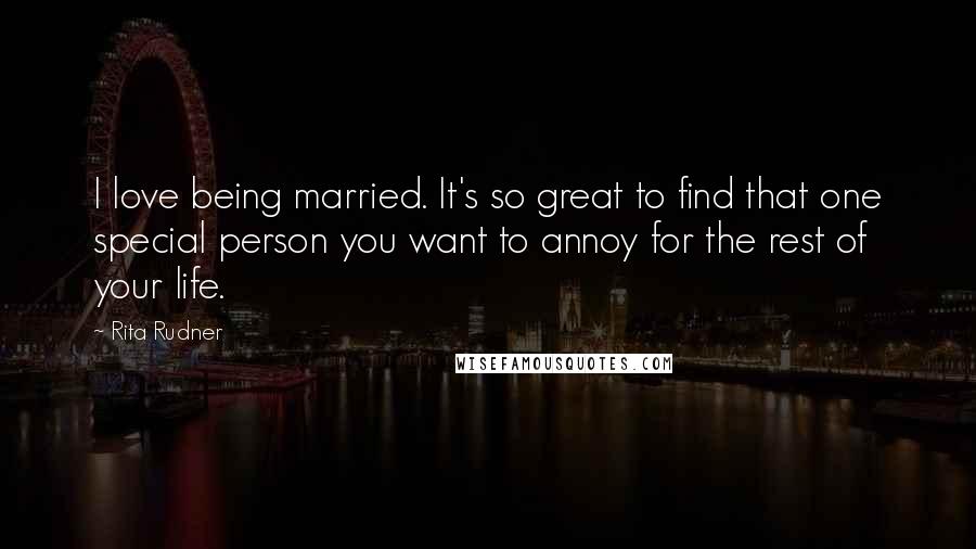 Rita Rudner Quotes: I love being married. It's so great to find that one special person you want to annoy for the rest of your life.