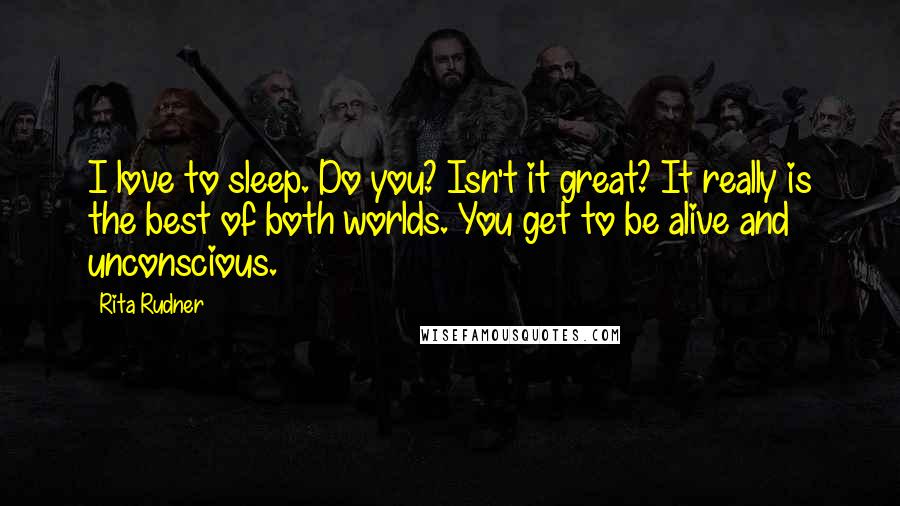 Rita Rudner Quotes: I love to sleep. Do you? Isn't it great? It really is the best of both worlds. You get to be alive and unconscious.