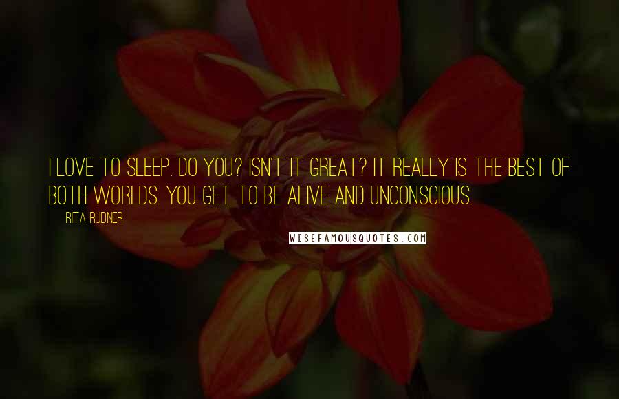 Rita Rudner Quotes: I love to sleep. Do you? Isn't it great? It really is the best of both worlds. You get to be alive and unconscious.