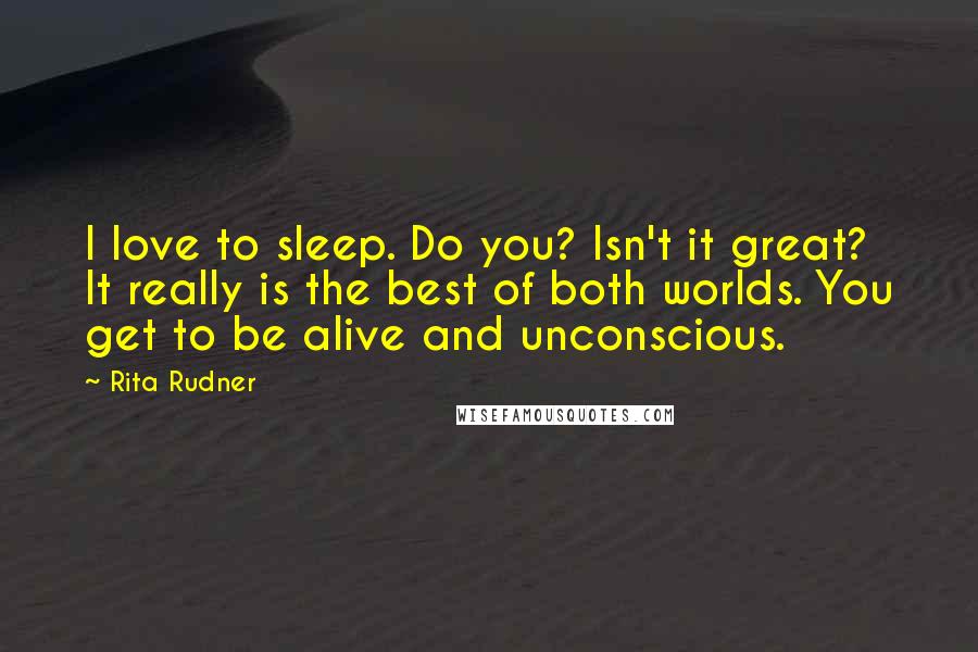 Rita Rudner Quotes: I love to sleep. Do you? Isn't it great? It really is the best of both worlds. You get to be alive and unconscious.