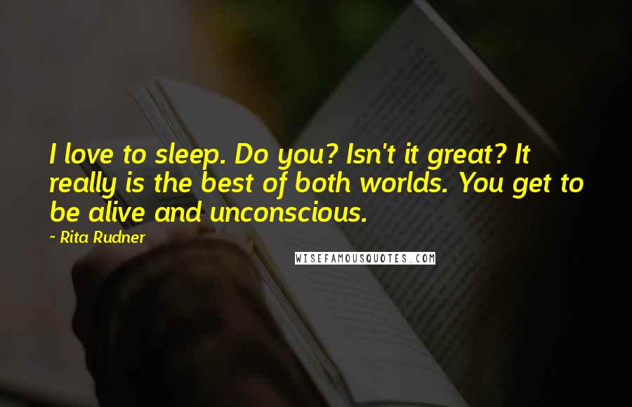 Rita Rudner Quotes: I love to sleep. Do you? Isn't it great? It really is the best of both worlds. You get to be alive and unconscious.