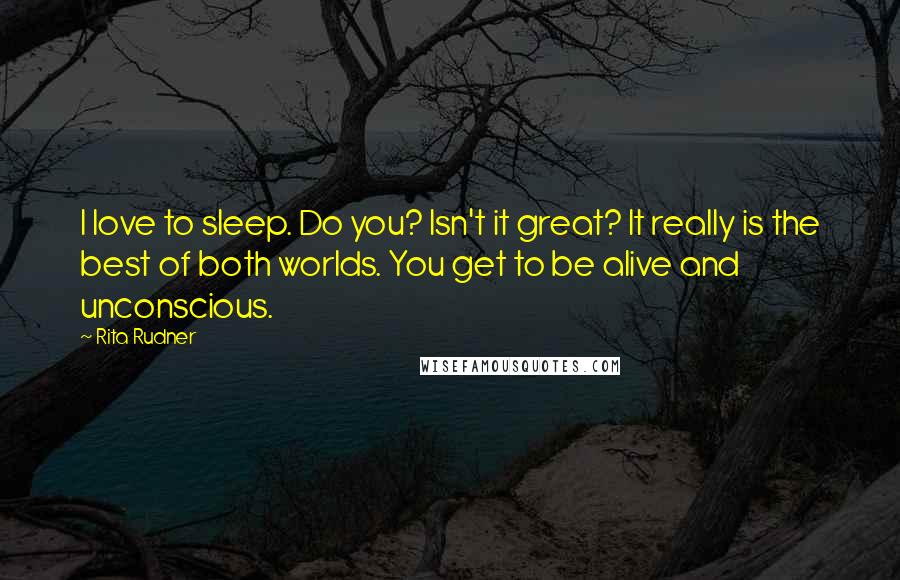 Rita Rudner Quotes: I love to sleep. Do you? Isn't it great? It really is the best of both worlds. You get to be alive and unconscious.