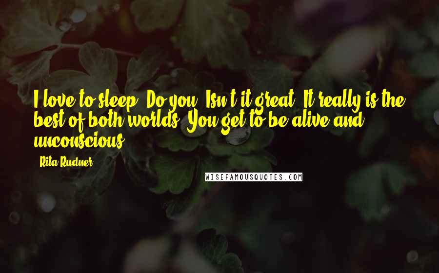 Rita Rudner Quotes: I love to sleep. Do you? Isn't it great? It really is the best of both worlds. You get to be alive and unconscious.