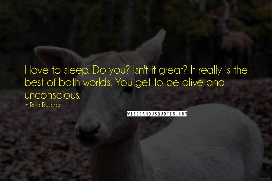 Rita Rudner Quotes: I love to sleep. Do you? Isn't it great? It really is the best of both worlds. You get to be alive and unconscious.