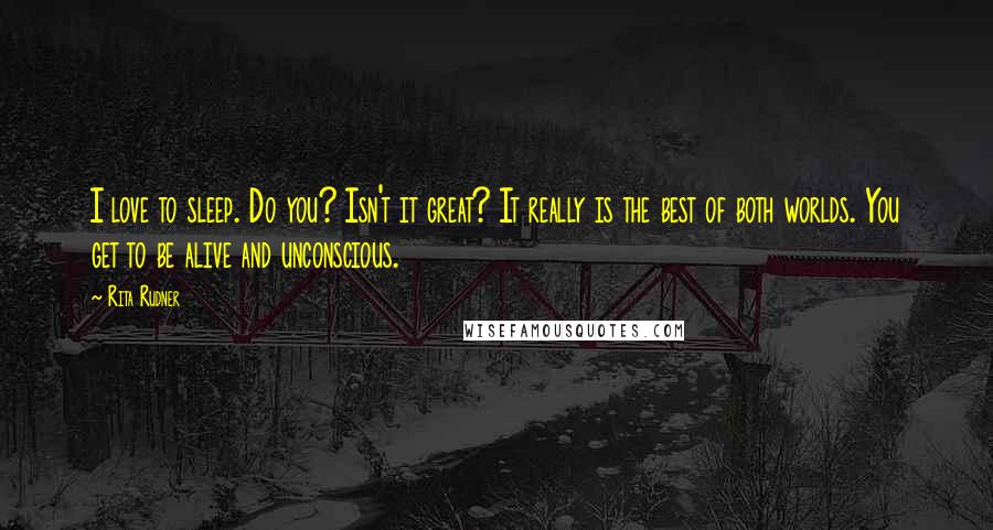 Rita Rudner Quotes: I love to sleep. Do you? Isn't it great? It really is the best of both worlds. You get to be alive and unconscious.