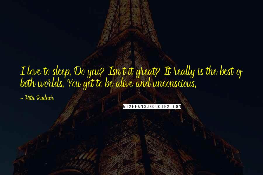 Rita Rudner Quotes: I love to sleep. Do you? Isn't it great? It really is the best of both worlds. You get to be alive and unconscious.