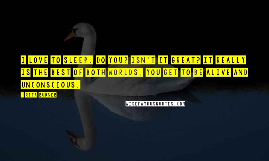 Rita Rudner Quotes: I love to sleep. Do you? Isn't it great? It really is the best of both worlds. You get to be alive and unconscious.