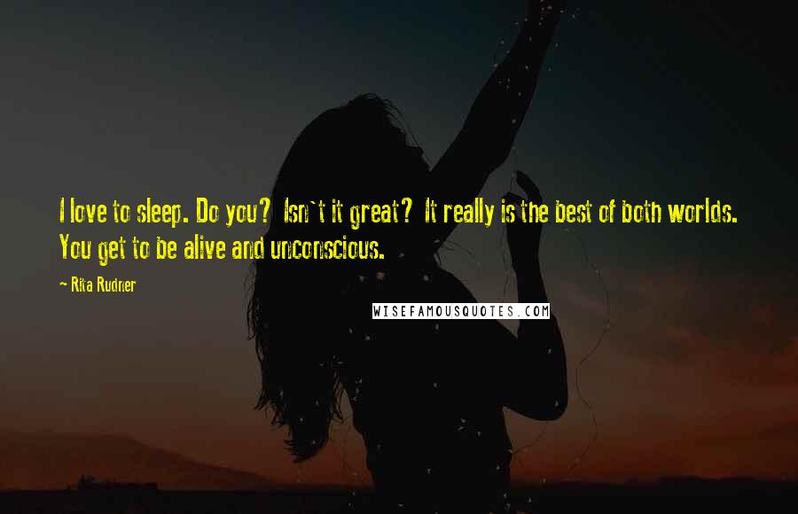 Rita Rudner Quotes: I love to sleep. Do you? Isn't it great? It really is the best of both worlds. You get to be alive and unconscious.