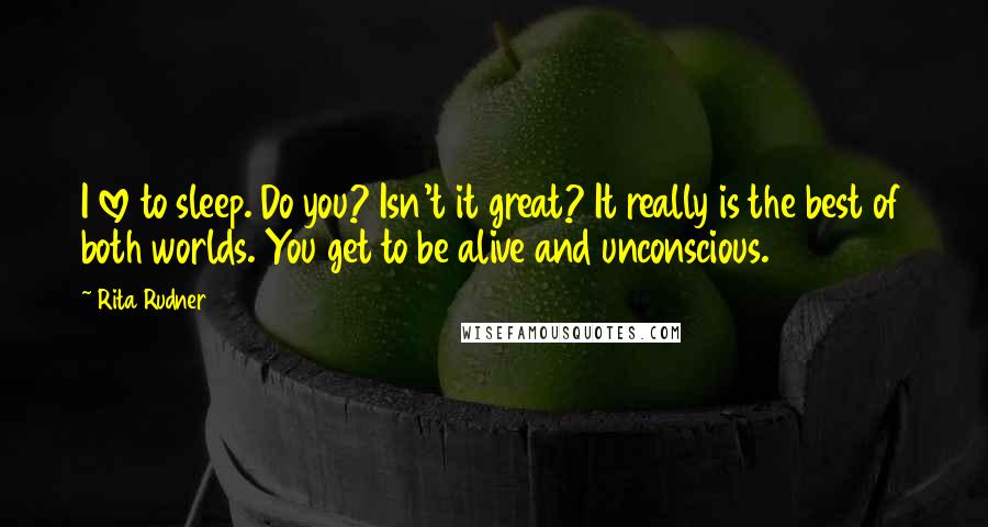 Rita Rudner Quotes: I love to sleep. Do you? Isn't it great? It really is the best of both worlds. You get to be alive and unconscious.