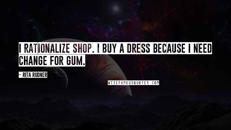 Rita Rudner Quotes: I rationalize shop. I buy a dress because I need change for gum.