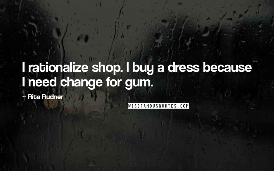 Rita Rudner Quotes: I rationalize shop. I buy a dress because I need change for gum.