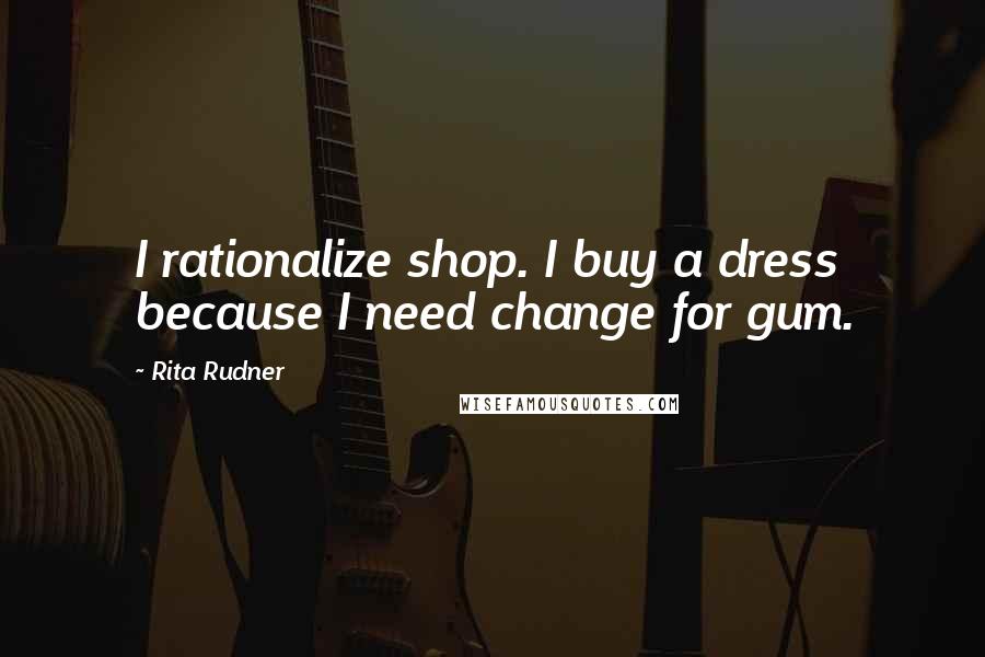 Rita Rudner Quotes: I rationalize shop. I buy a dress because I need change for gum.