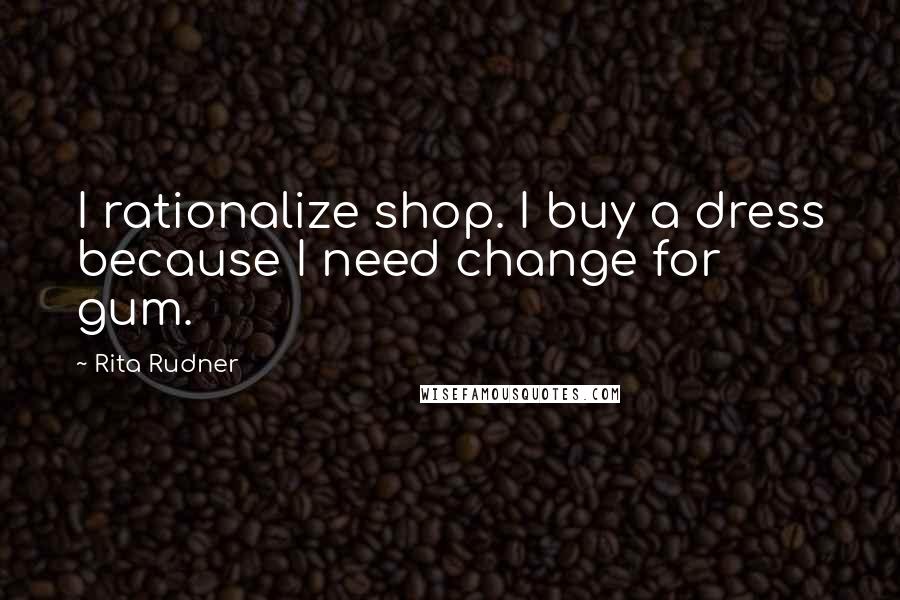 Rita Rudner Quotes: I rationalize shop. I buy a dress because I need change for gum.