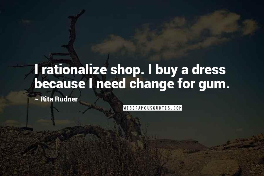 Rita Rudner Quotes: I rationalize shop. I buy a dress because I need change for gum.