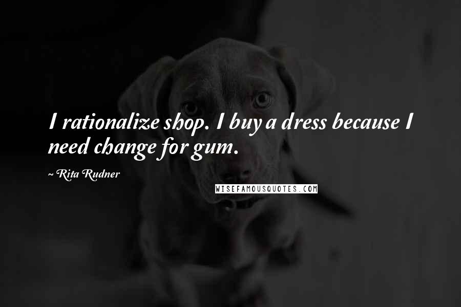 Rita Rudner Quotes: I rationalize shop. I buy a dress because I need change for gum.