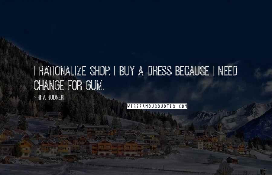 Rita Rudner Quotes: I rationalize shop. I buy a dress because I need change for gum.