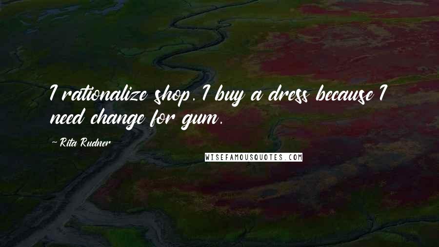 Rita Rudner Quotes: I rationalize shop. I buy a dress because I need change for gum.