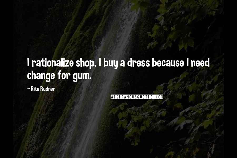 Rita Rudner Quotes: I rationalize shop. I buy a dress because I need change for gum.