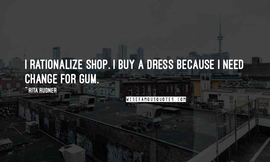 Rita Rudner Quotes: I rationalize shop. I buy a dress because I need change for gum.