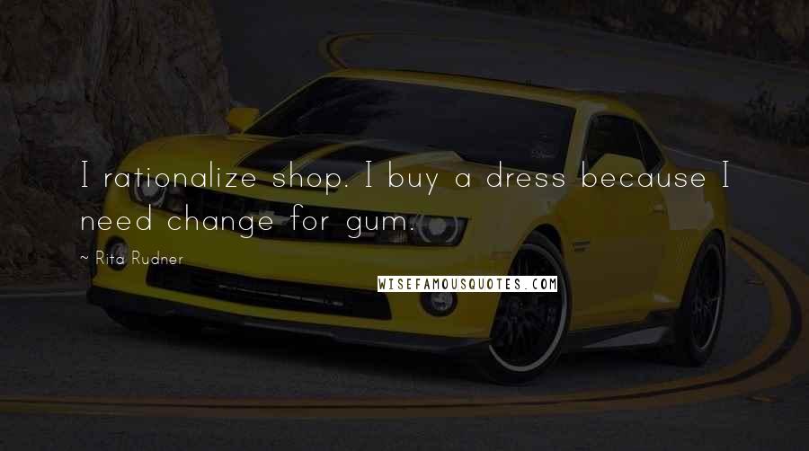 Rita Rudner Quotes: I rationalize shop. I buy a dress because I need change for gum.