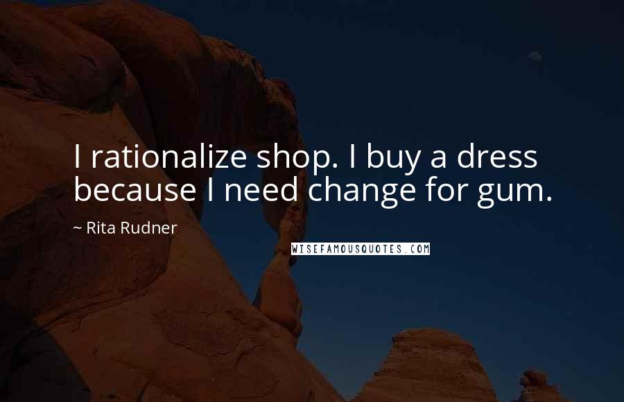 Rita Rudner Quotes: I rationalize shop. I buy a dress because I need change for gum.