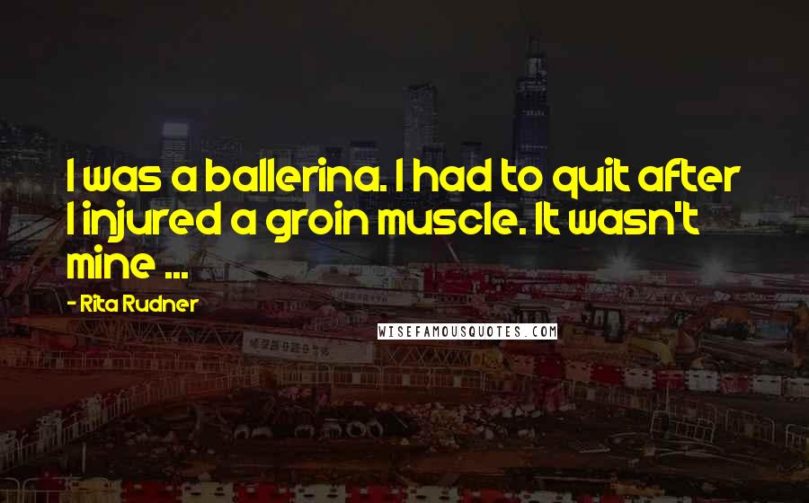 Rita Rudner Quotes: I was a ballerina. I had to quit after I injured a groin muscle. It wasn't mine ...