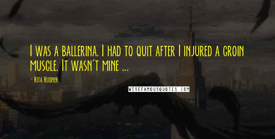 Rita Rudner Quotes: I was a ballerina. I had to quit after I injured a groin muscle. It wasn't mine ...