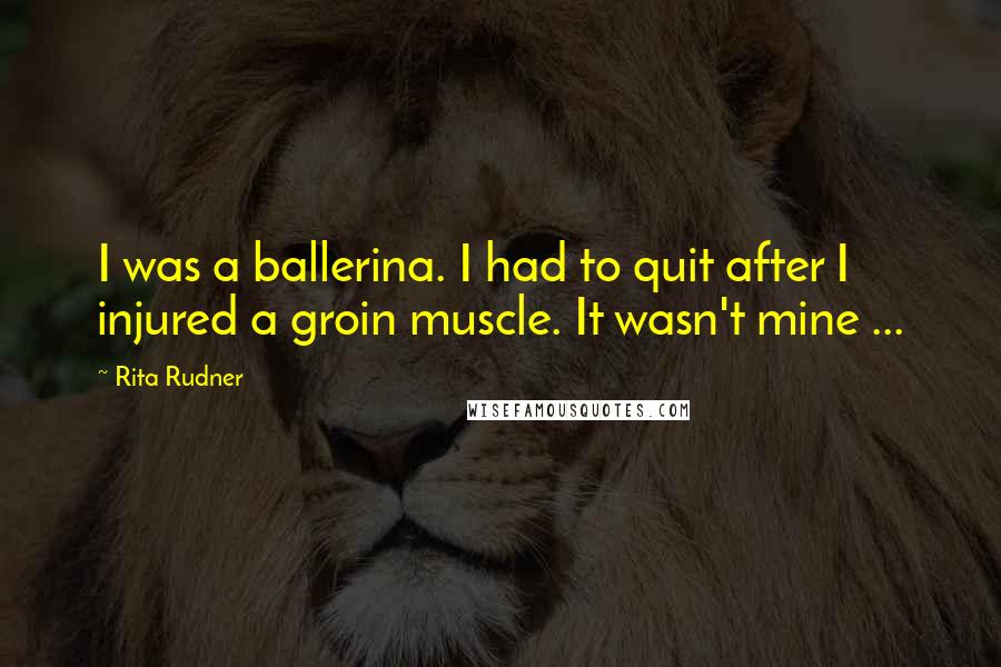 Rita Rudner Quotes: I was a ballerina. I had to quit after I injured a groin muscle. It wasn't mine ...