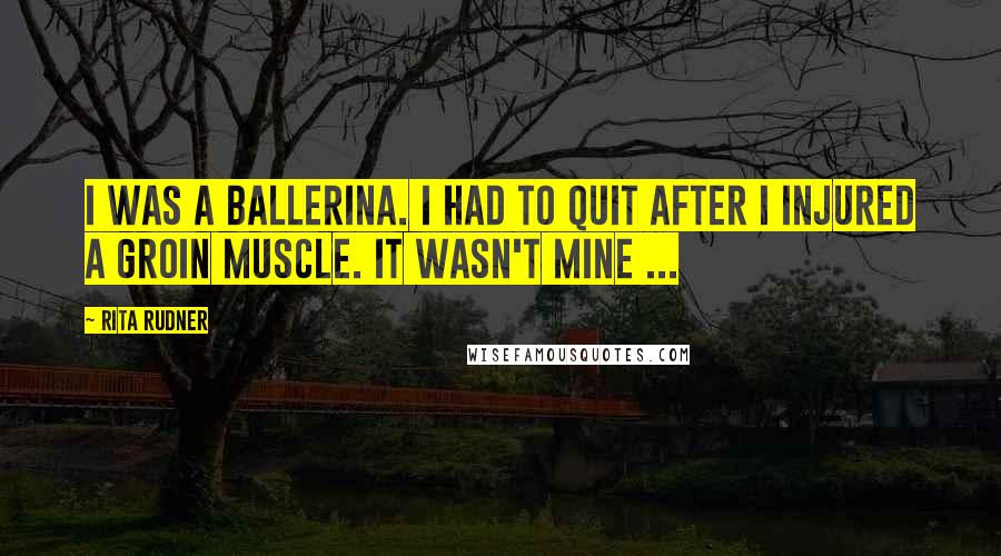 Rita Rudner Quotes: I was a ballerina. I had to quit after I injured a groin muscle. It wasn't mine ...