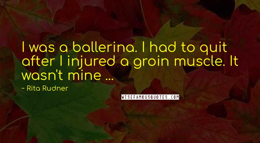Rita Rudner Quotes: I was a ballerina. I had to quit after I injured a groin muscle. It wasn't mine ...