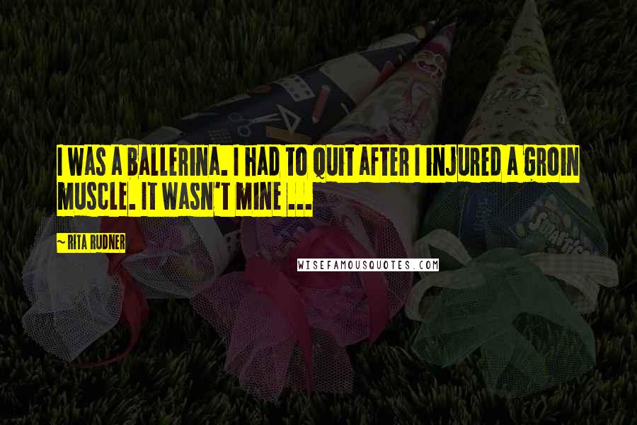 Rita Rudner Quotes: I was a ballerina. I had to quit after I injured a groin muscle. It wasn't mine ...