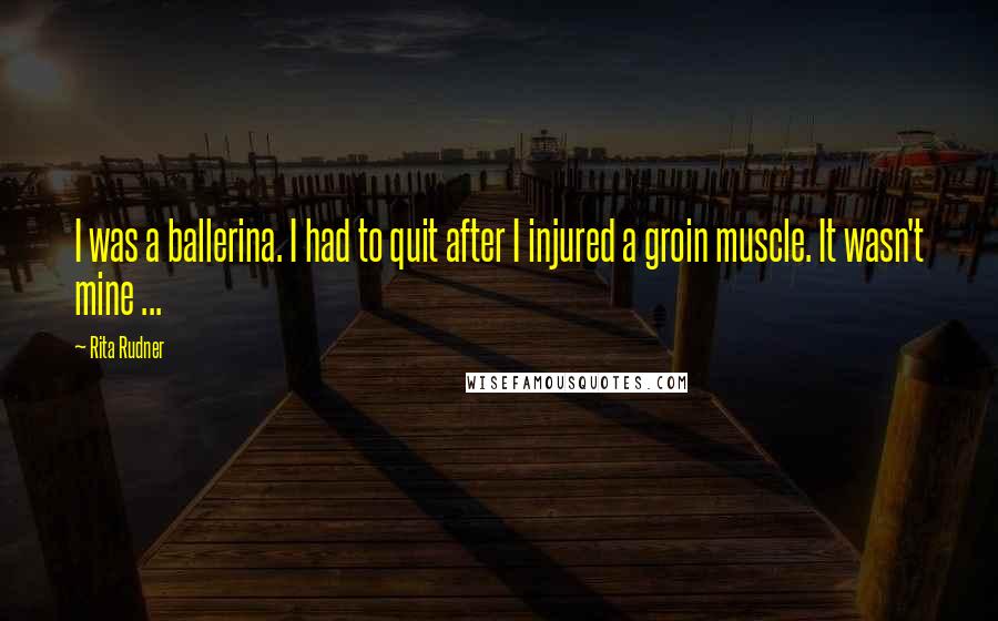 Rita Rudner Quotes: I was a ballerina. I had to quit after I injured a groin muscle. It wasn't mine ...