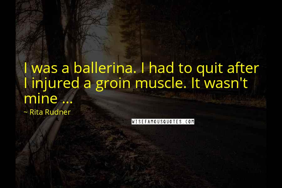 Rita Rudner Quotes: I was a ballerina. I had to quit after I injured a groin muscle. It wasn't mine ...