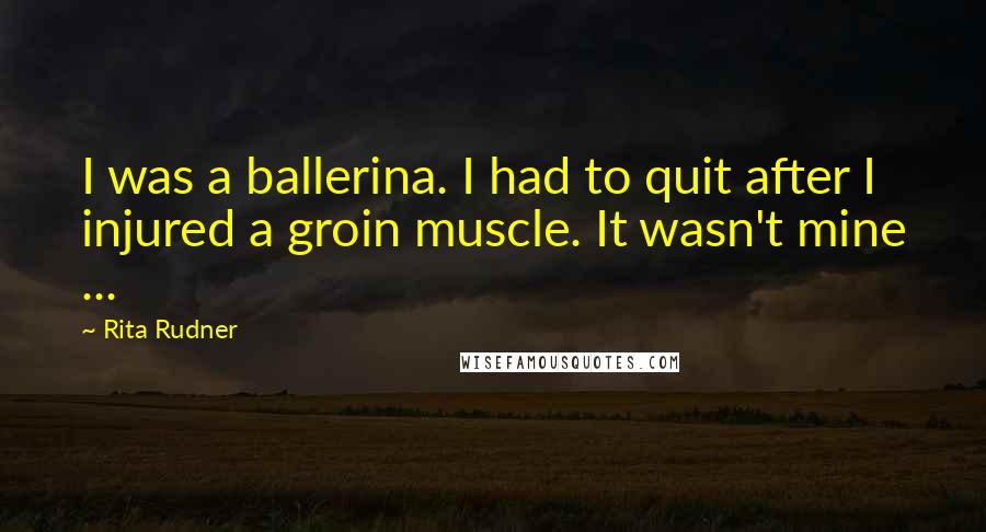 Rita Rudner Quotes: I was a ballerina. I had to quit after I injured a groin muscle. It wasn't mine ...