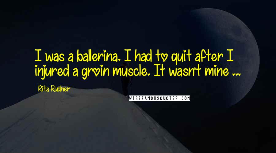 Rita Rudner Quotes: I was a ballerina. I had to quit after I injured a groin muscle. It wasn't mine ...